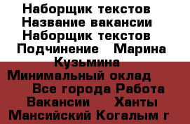 Наборщик текстов › Название вакансии ­ Наборщик текстов › Подчинение ­ Марина Кузьмина › Минимальный оклад ­ 1 500 - Все города Работа » Вакансии   . Ханты-Мансийский,Когалым г.